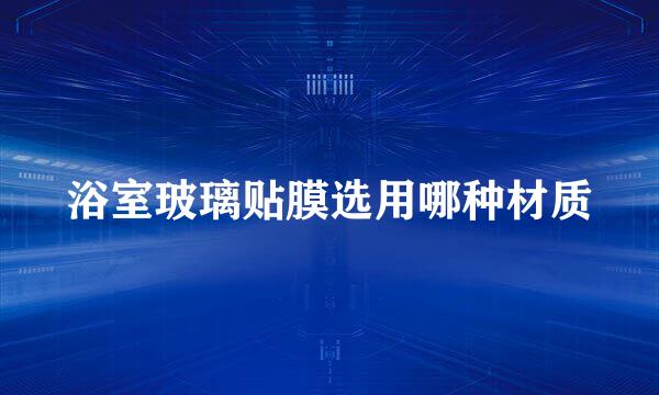 浴室玻璃贴膜选用哪种材质