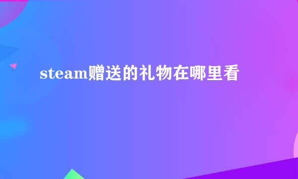 steam赠送的礼物在哪里看