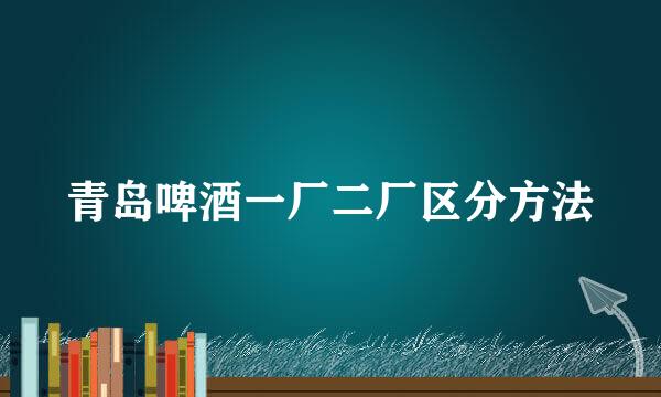 青岛啤酒一厂二厂区分方法