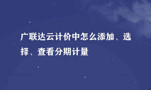 广联达云计价中怎么添加、选择、查看分期计量