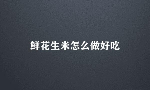 鲜花生米怎么做好吃