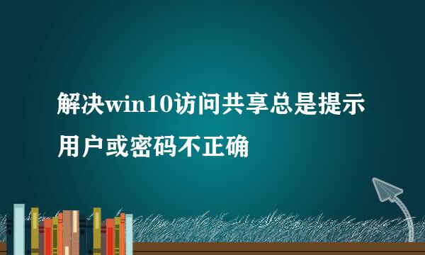 解决win10访问共享总是提示用户或密码不正确