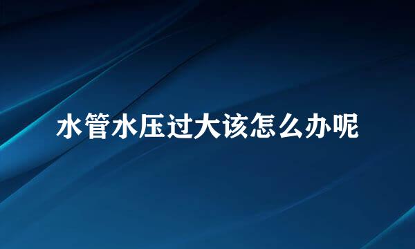 水管水压过大该怎么办呢