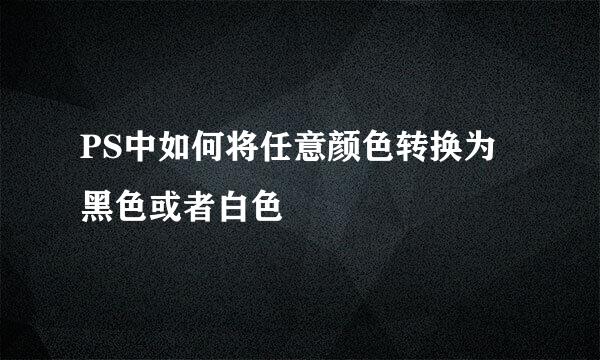 PS中如何将任意颜色转换为黑色或者白色