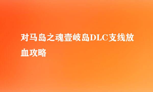 对马岛之魂壹岐岛DLC支线放血攻略
