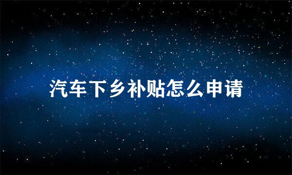 汽车下乡补贴怎么申请