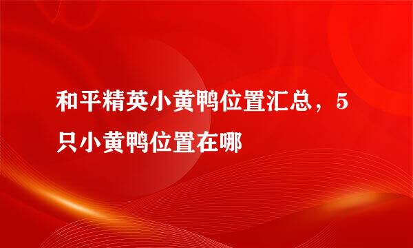 和平精英小黄鸭位置汇总，5只小黄鸭位置在哪