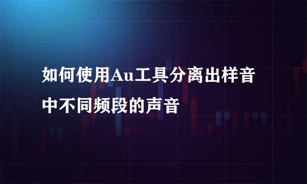 如何使用Au工具分离出样音中不同频段的声音
