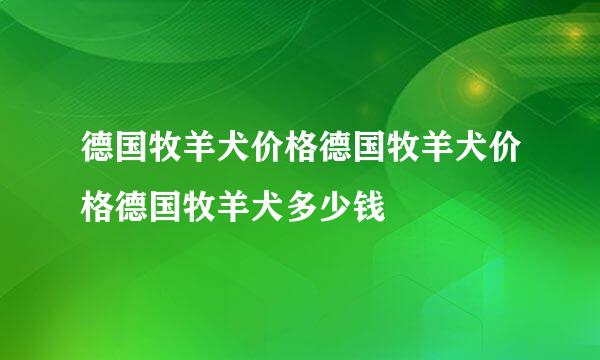 德国牧羊犬价格德国牧羊犬价格德国牧羊犬多少钱