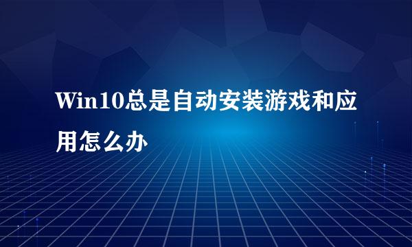 Win10总是自动安装游戏和应用怎么办