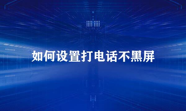 如何设置打电话不黑屏