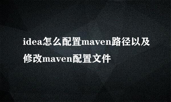idea怎么配置maven路径以及修改maven配置文件