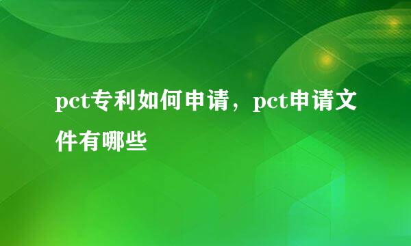 pct专利如何申请，pct申请文件有哪些