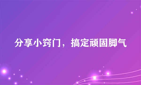 分享小窍门，搞定顽固脚气