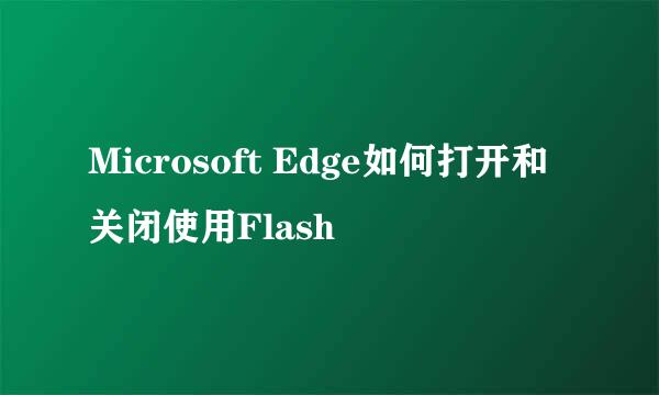 Microsoft Edge如何打开和关闭使用Flash