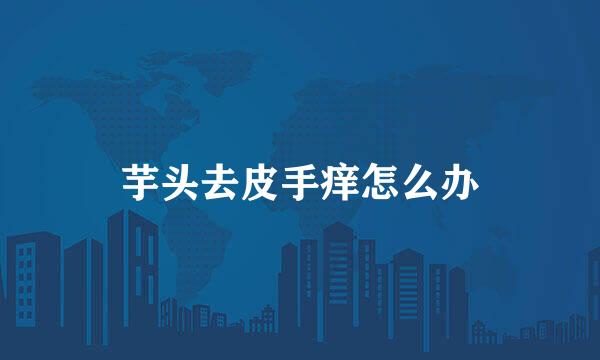 芋头去皮手痒怎么办