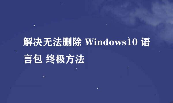 解决无法删除 Windows10 语言包 终极方法