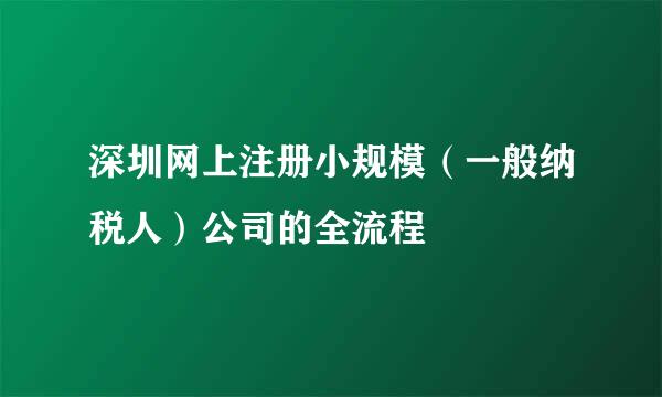 深圳网上注册小规模（一般纳税人）公司的全流程