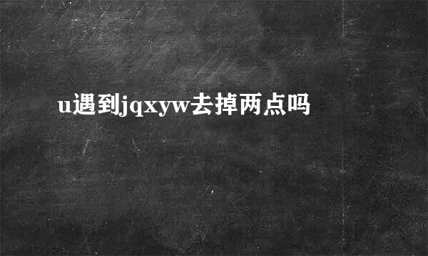 u遇到jqxyw去掉两点吗