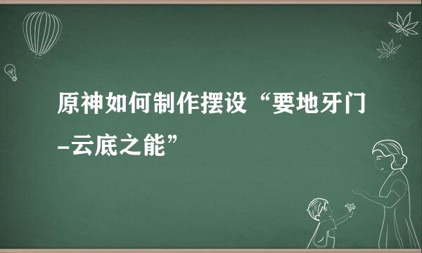 原神如何制作摆设“要地牙门-云底之能”