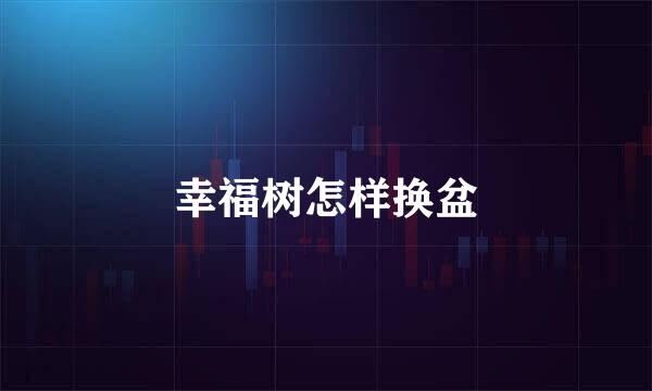 幸福树怎样换盆