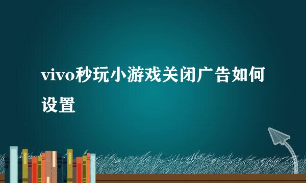 vivo秒玩小游戏关闭广告如何设置