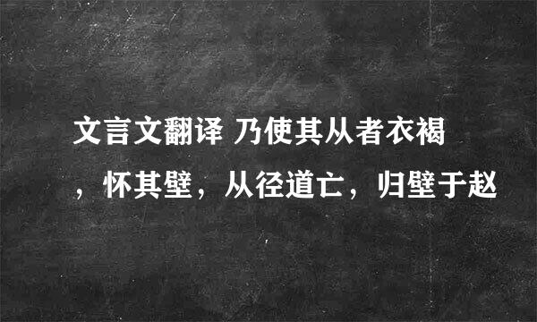 文言文翻译 乃使其从者衣褐，怀其壁，从径道亡，归壁于赵