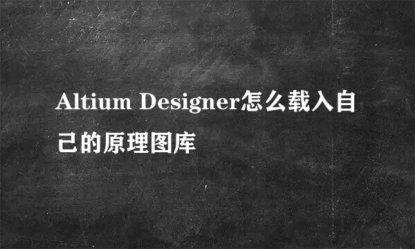 Altium Designer怎么载入自己的原理图库