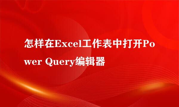 怎样在Excel工作表中打开Power Query编辑器