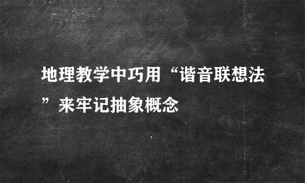 地理教学中巧用“谐音联想法”来牢记抽象概念