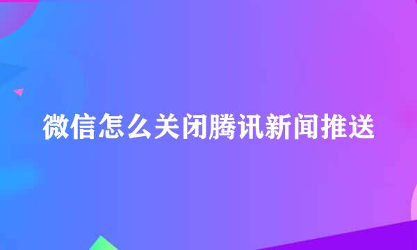 微信怎么关闭腾讯新闻推送