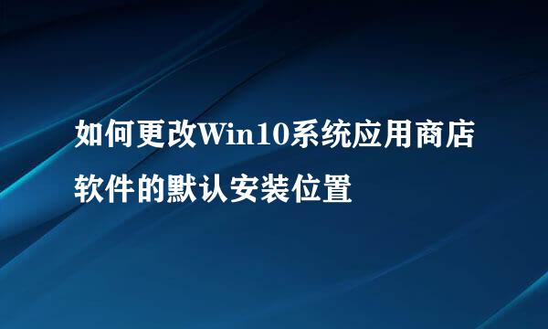 如何更改Win10系统应用商店软件的默认安装位置