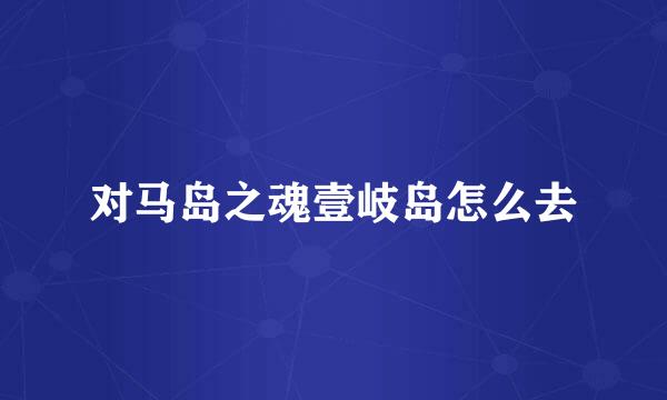 对马岛之魂壹岐岛怎么去