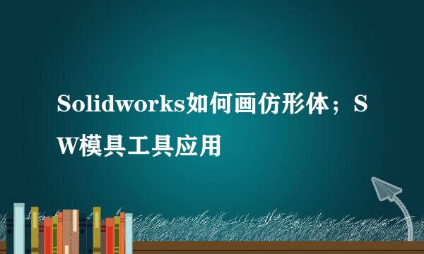 Solidworks如何画仿形体；SW模具工具应用