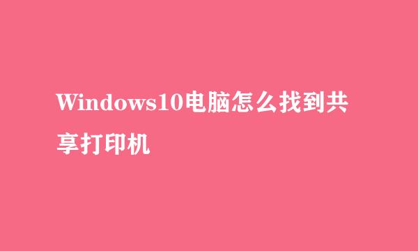 Windows10电脑怎么找到共享打印机