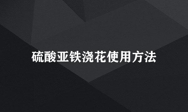 硫酸亚铁浇花使用方法