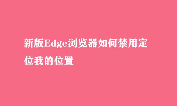 新版Edge浏览器如何禁用定位我的位置