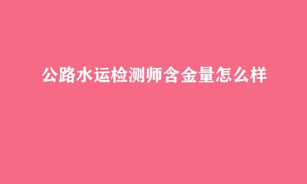 公路水运检测师含金量怎么样