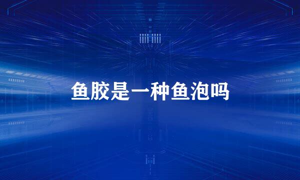 鱼胶是一种鱼泡吗