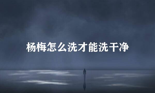 杨梅怎么洗才能洗干净