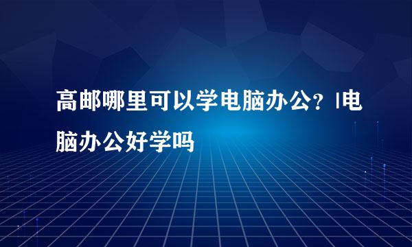 高邮哪里可以学电脑办公？|电脑办公好学吗