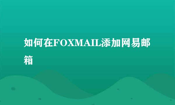 如何在FOXMAIL添加网易邮箱
