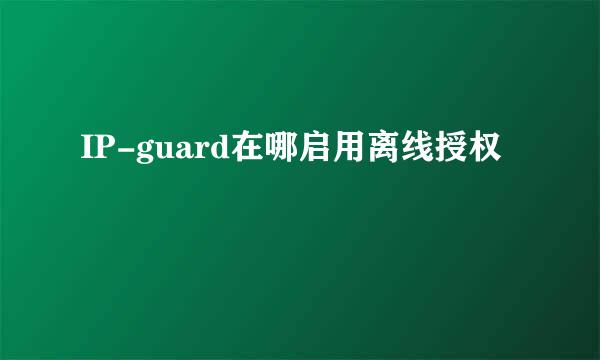 IP-guard在哪启用离线授权