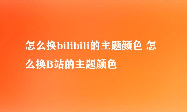 怎么换bilibili的主题颜色 怎么换B站的主题颜色