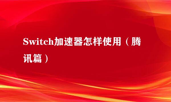 Switch加速器怎样使用（腾讯篇）
