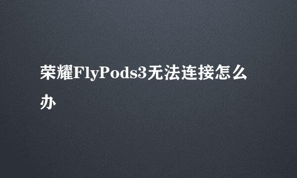荣耀FlyPods3无法连接怎么办