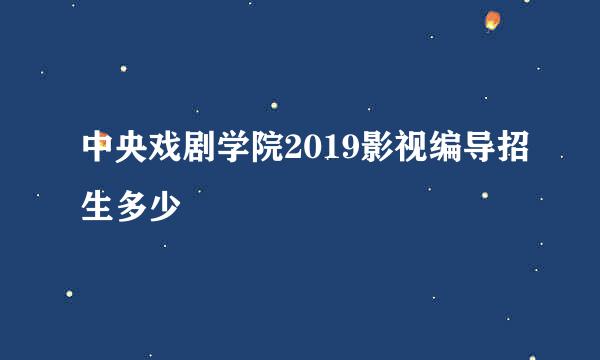 中央戏剧学院2019影视编导招生多少