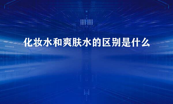 化妆水和爽肤水的区别是什么