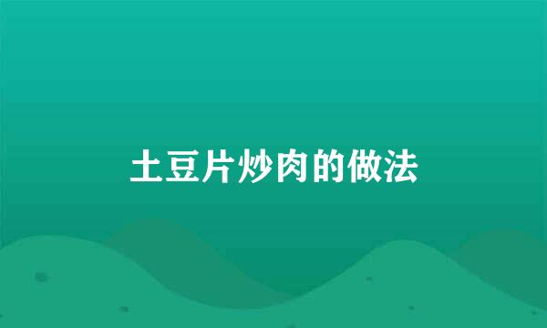 土豆片炒肉的做法
