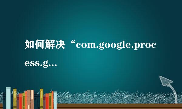 如何解决“com.google.process.gapps已停止”
